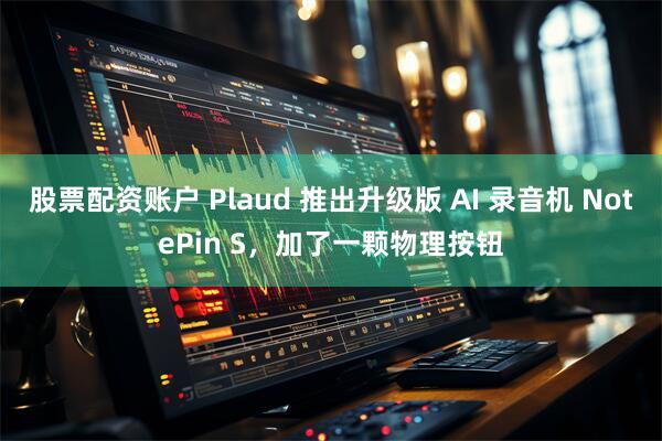 股票配资账户 Plaud 推出升级版 AI 录音机 NotePin S，加了一颗物理按钮