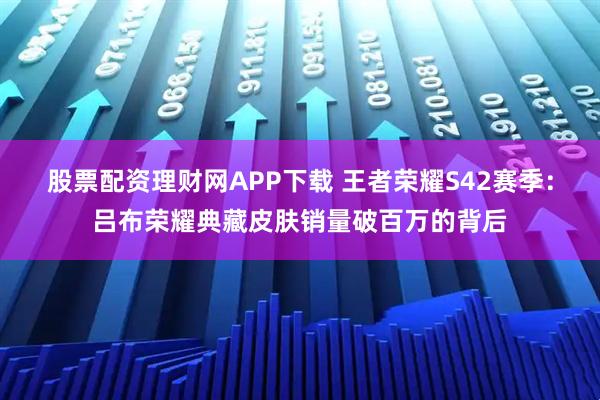 股票配资理财网APP下载 王者荣耀S42赛季：吕布荣耀典藏皮肤销量破百万的背后