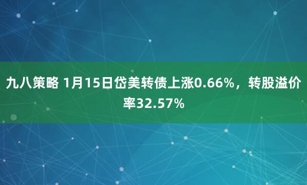 九八策略 1月15日岱美转债上涨0.66%，转股溢价率32.57%