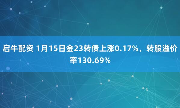 启牛配资 1月15日金23转债上涨0.17%，转股溢价率130.69%