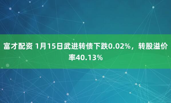 富才配资 1月15日武进转债下跌0.02%，转股溢价率40.13%