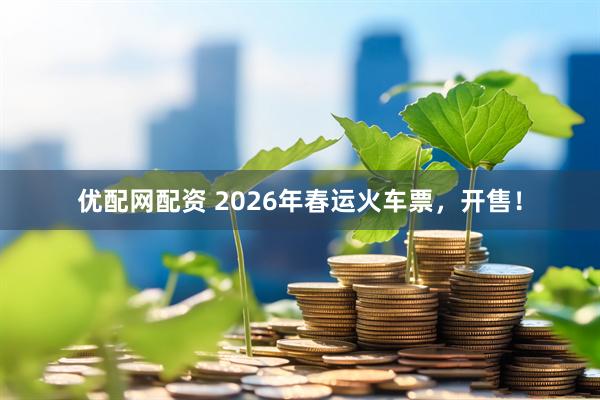 优配网配资 2026年春运火车票，开售！