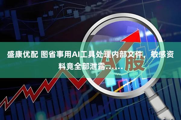 盛康优配 图省事用AI工具处理内部文件，敏感资料竟全部泄露……