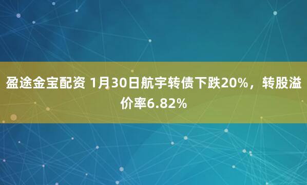盈途金宝配资 1月30日航宇转债下跌20%，转股溢价率6.82%