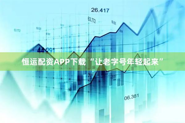 恒运配资APP下载 “让老字号年轻起来”