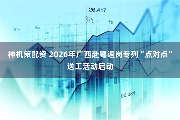 神机策配资 2026年广西赴粤返岗专列“点对点”送工活动启动