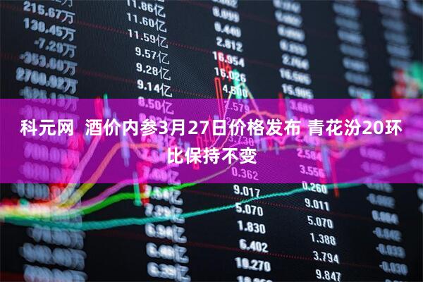 科元网  酒价内参3月27日价格发布 青花汾20环比保持不变