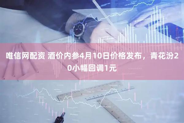 唯信网配资 酒价内参4月10日价格发布，青花汾20小幅回调1元