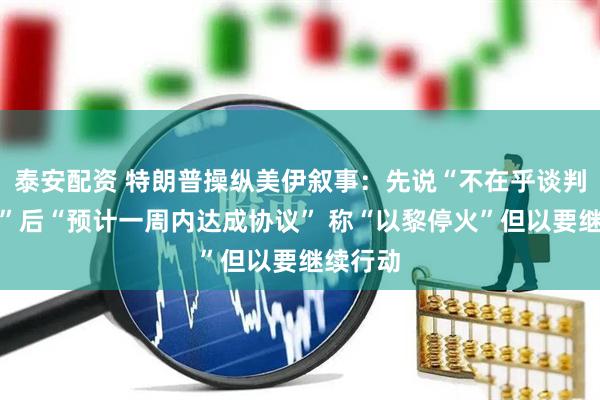 泰安配资 特朗普操纵美伊叙事：先说“不在乎谈判成不成”后“预计一周内达成协议” 称“以黎停火”但以要继续行动